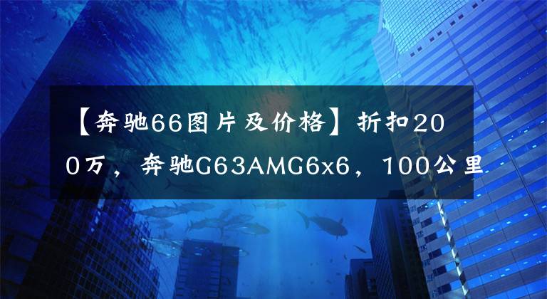 【奔驰66图片及价格】折扣200万，奔驰G63AMG6x6，100公里油耗25个。