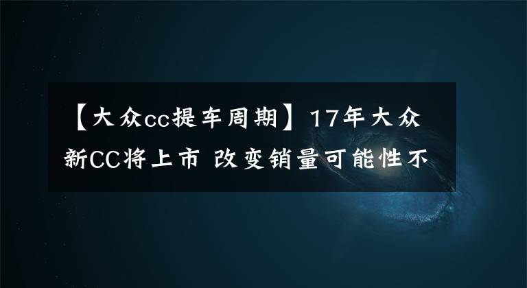 【大众cc提车周期】17年大众新CC将上市 改变销量可能性不大