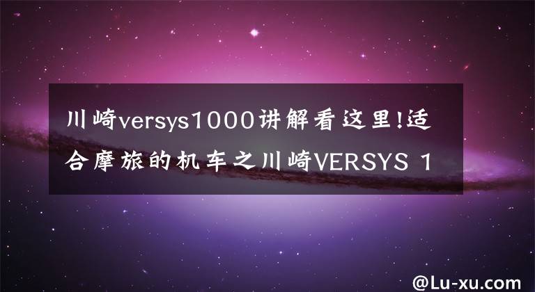 川崎versys1000讲解看这里!适合摩旅的机车之川崎VERSYS 1000，四缸大排量车型