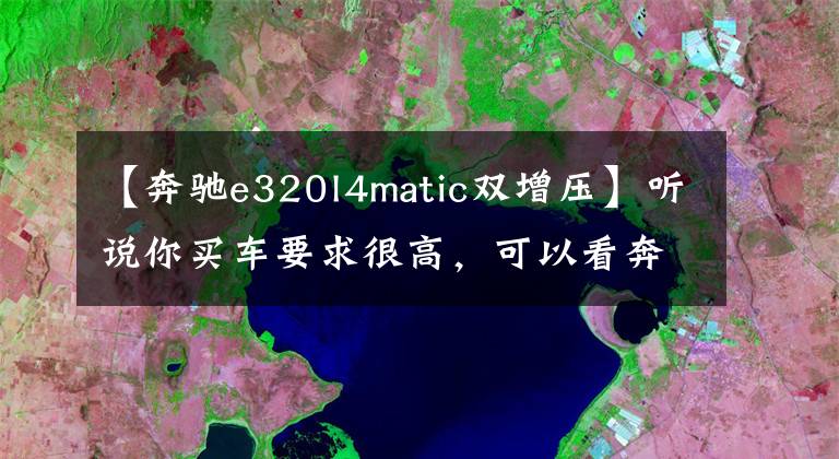 【奔驰e320l4matic双增压】听说你买车要求很高，可以看奔驰E级。