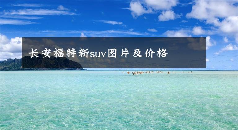 长安福特新suv图片及价格