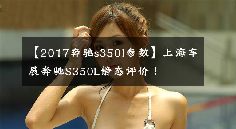 【2017奔驰s350l参数】上海车展奔驰S350L静态评价！