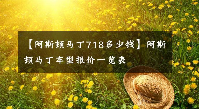 【阿斯顿马丁718多少钱】阿斯顿马丁车型报价一览表