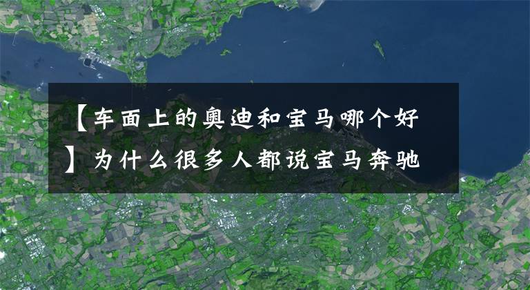 【车面上的奥迪和宝马哪个好】为什么很多人都说宝马奔驰比奥迪好？事实真的如此吗？