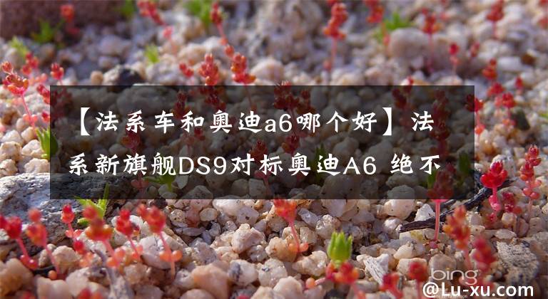 【法系车和奥迪a6哪个好】法系新旗舰DS9对标奥迪A6 绝不屈服PSA集团改变战略主攻高端市场