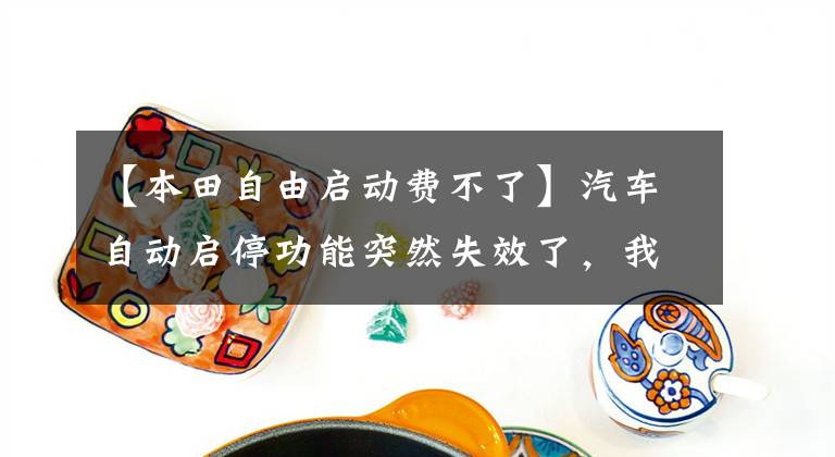 【本田自由启动费不了】汽车自动启停功能突然失效了，我实战经验告诉你为何