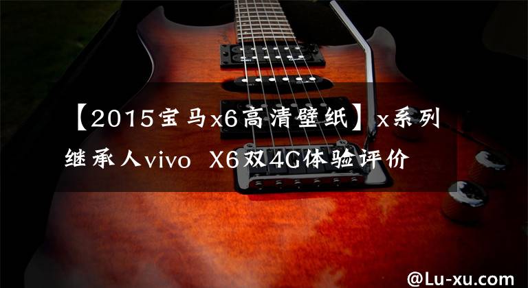 【2015宝马x6高清壁纸】x系列继承人vivo  X6双4G体验评价