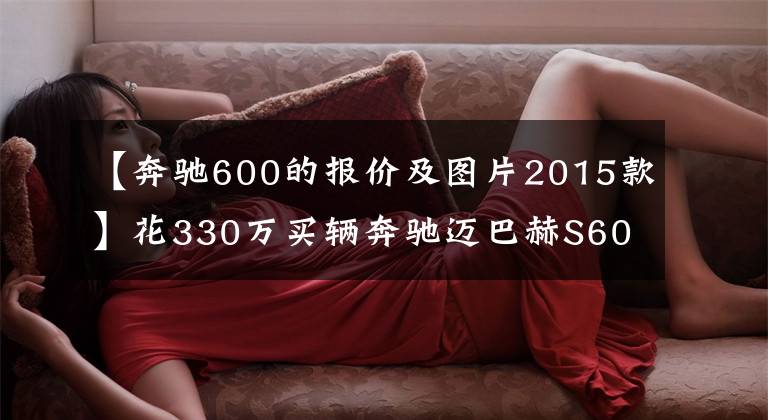 【奔驰600的报价及图片2015款】花330万买辆奔驰迈巴赫S600，车主却非常节俭，客户说出了心里话