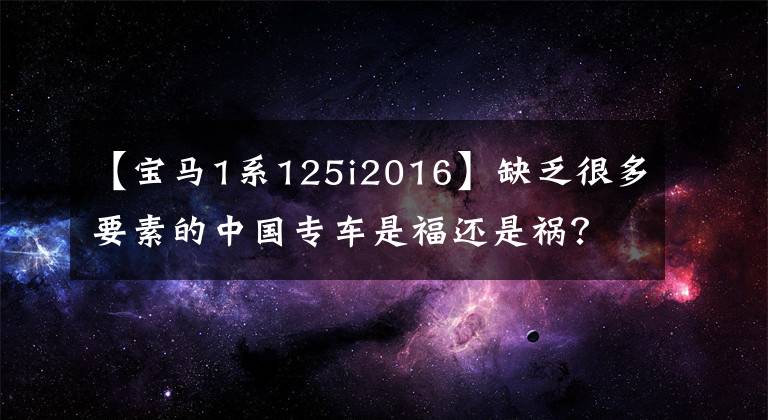 【宝马1系125i2016】缺乏很多要素的中国专车是福还是祸？测试宝马1系列行李箱125i