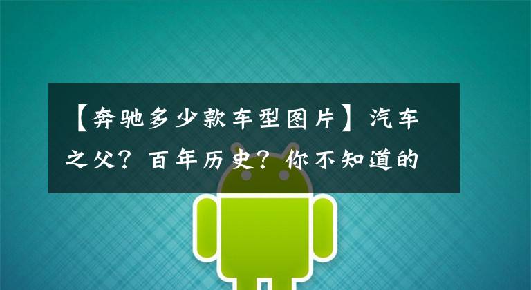 【奔驰多少款车型图片】汽车之父？百年历史？你不知道的都在这里！全网最全奔驰车型梳理