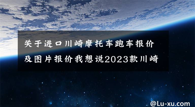 关于进口川崎摩托车跑车报价及图片报价我想说2023款川崎Ninja400仿赛跑车详情介绍 售价49,800-50,800元