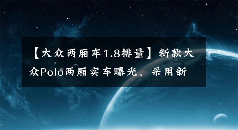 【大众两厢车1.8排量】新款大众Polo两厢实车曝光，采用新前脸设计，细节变化很明显