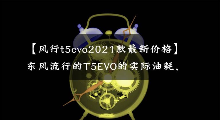 【风行t5evo2021款最新价格】东风流行的T5EVO的实际油耗，车主坦率地说：这是我的金刚。