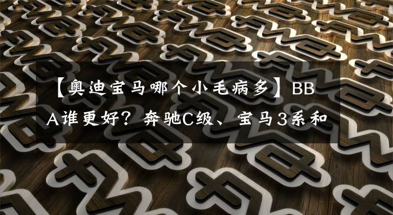 【奥迪宝马哪个小毛病多】BBA谁更好？奔驰C级、宝马3系和奥迪A4L投诉指数分析