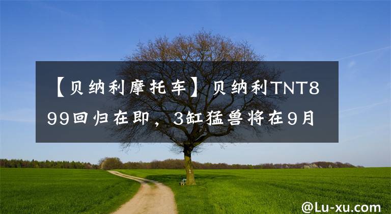 【贝纳利摩托车】贝纳利TNT899回归在即，3缸猛兽将在9月份的价格上大吃一惊。