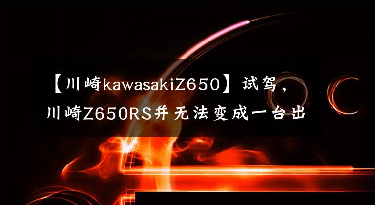 【川崎kawasakiZ650】试驾，川崎Z650RS并无法变成一台出色的车