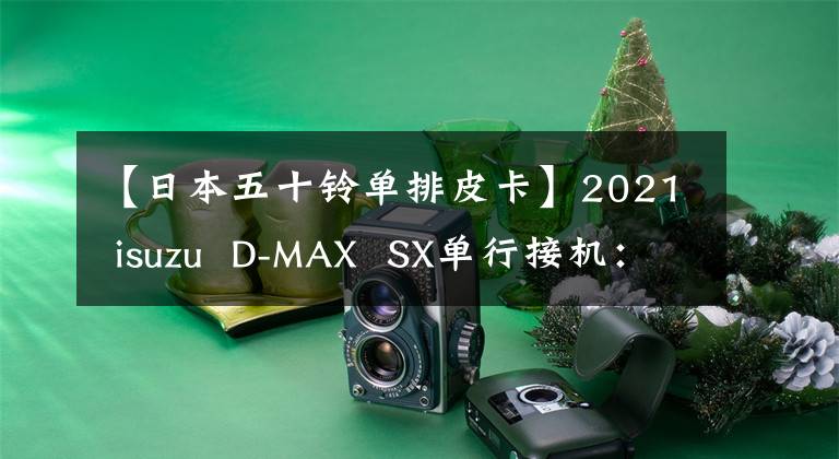 【日本五十铃单排皮卡】2021 isuzu  D-MAX  SX单行接机：兼职货物专用设备