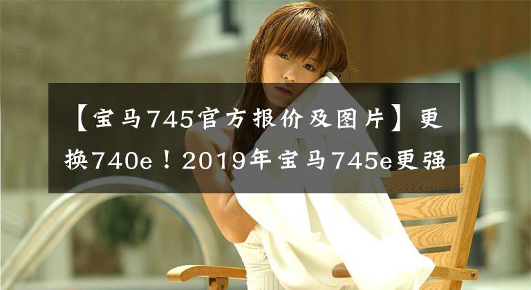 【宝马745官方报价及图片】更换740e！2019年宝马745e更强大的电源寿命