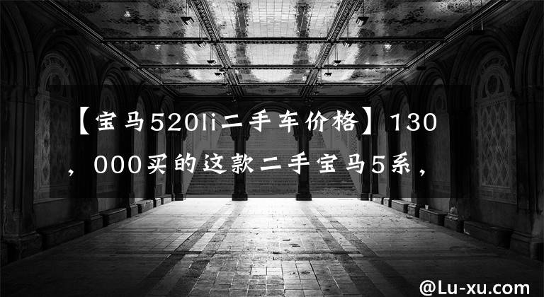 【宝马520li二手车价格】130，000买的这款二手宝马5系，同样，请允许我回家。