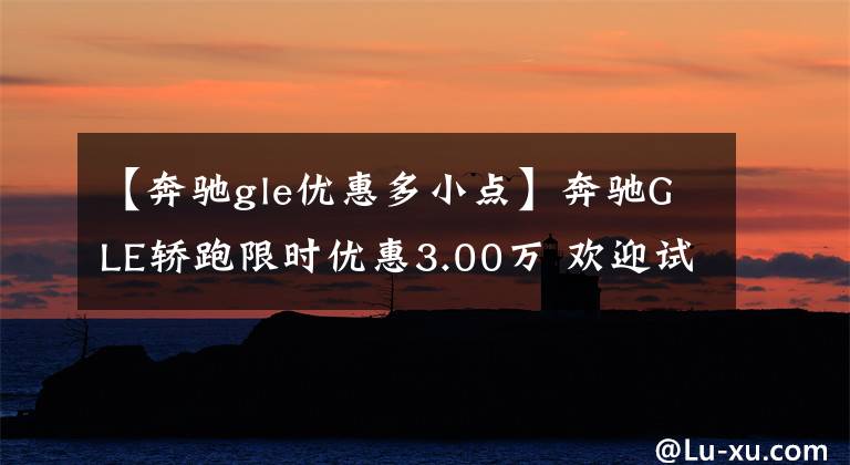 【奔驰gle优惠多小点】奔驰GLE轿跑限时优惠3.00万 欢迎试乘试驾