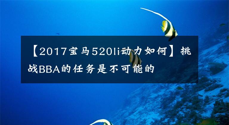 【2017宝马520li动力如何】挑战BBA的任务是不可能的