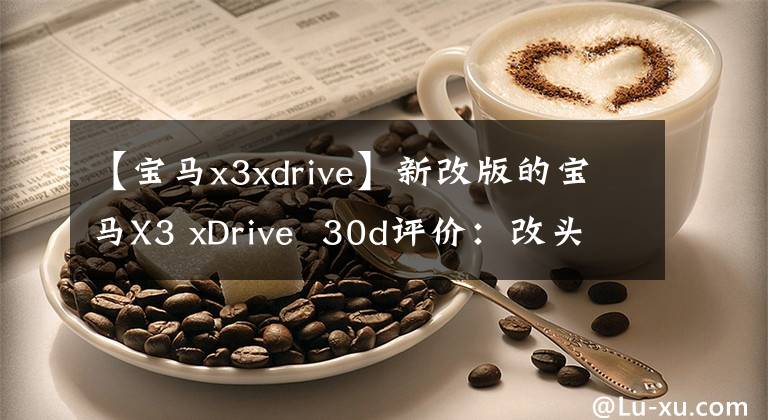 【宝马x3xdrive】新改版的宝马X3 xDrive  30d评价：改头换面有什么胜算？