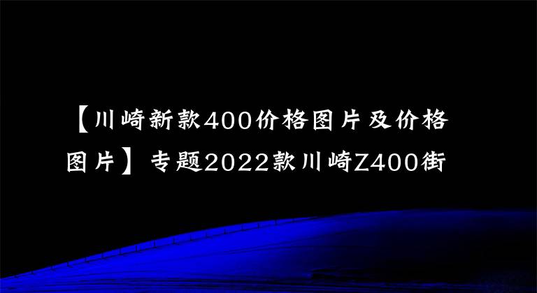 【川崎新款400价格图片及价格图片】专题2022款川崎Z400街车详情介绍 售价47,800元