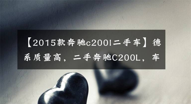 【2015款奔驰c200l二手车】德系质量高，二手奔驰C200L，车况好颜值高，让人垂涎欲滴。