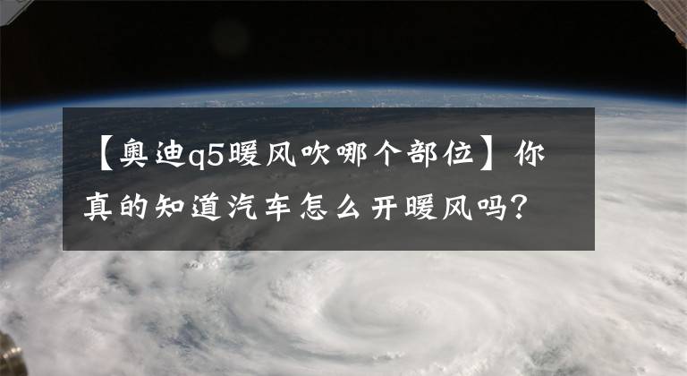 【奥迪q5暖风吹哪个部位】你真的知道汽车怎么开暖风吗？也许你的做法是错的