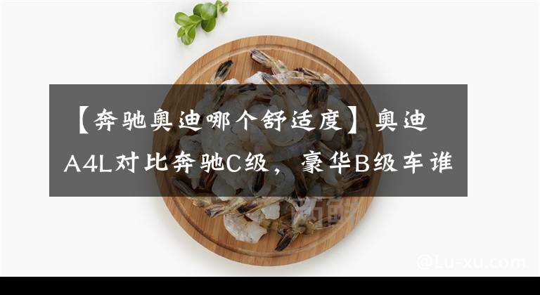 【奔驰奥迪哪个舒适度】奥迪A4L对比奔驰C级，豪华B级车谁更值得选？看完自有答案