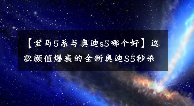 【宝马5系与奥迪s5哪个好】这款颜值爆表的全新奥迪S5秒杀宝马5系