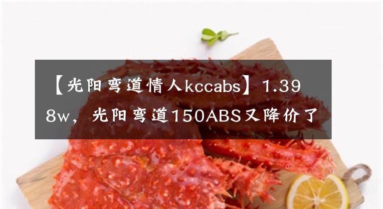 【光阳弯道情人kccabs】1.398w，光阳弯道150ABS又降价了，难道是新款即将上市的信号？