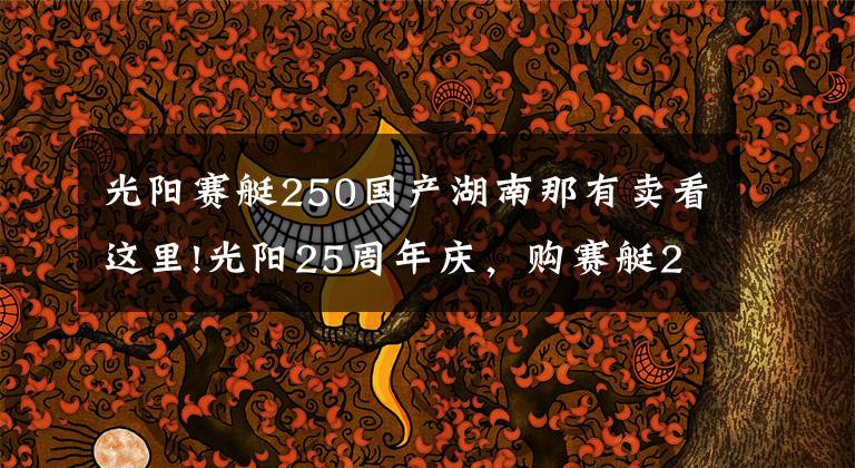 光阳赛艇250国产湖南那有卖看这里!光阳25周年庆，购赛艇250送油卡