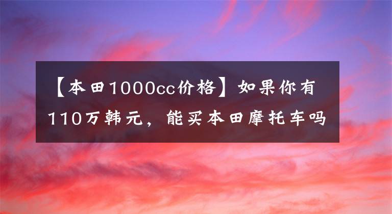 【本田1000cc价格】如果你有110万韩元，能买本田摩托车吗？