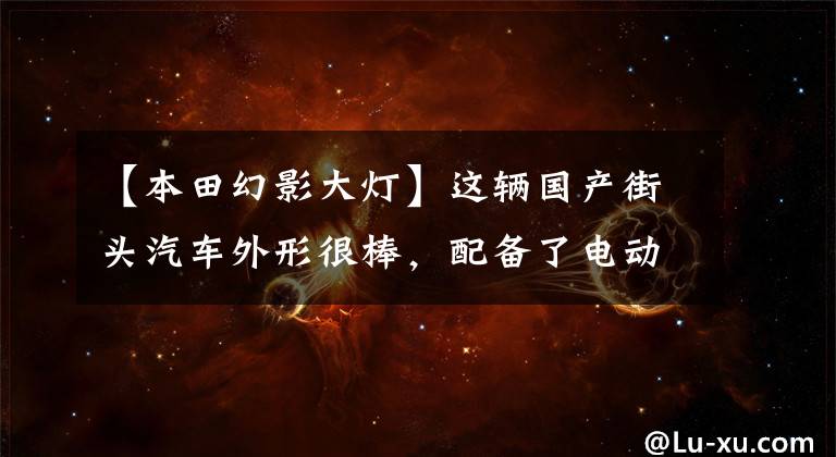 【本田幻影大灯】这辆国产街头汽车外形很棒，配备了电动喷雾风冷缸，售价为12700元。