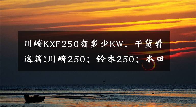 川崎KXF250有多少KW，干货看这篇!川崎250；铃木250；本田250；雅马哈250这四款摩托车哪一款更好？