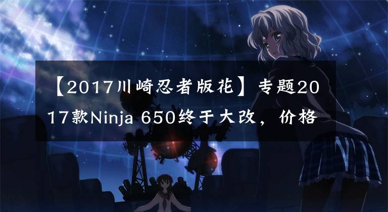 【2017川崎忍者版花】专题2017款Ninja 650终于大改，价格预计8万多