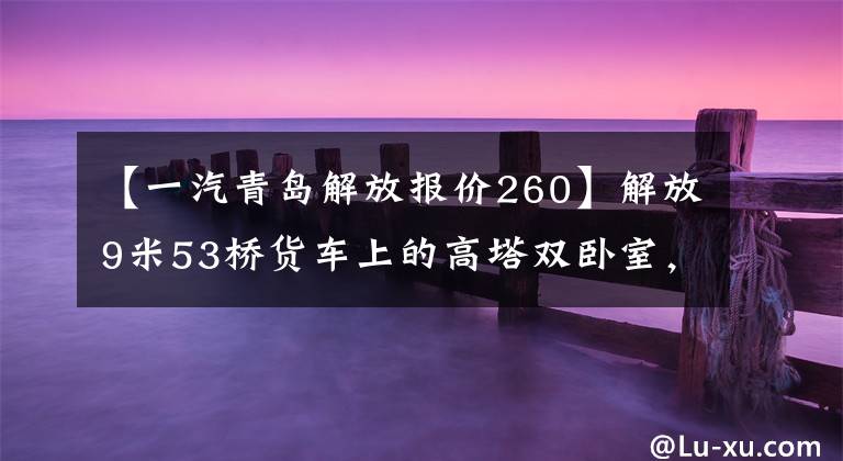 【一汽青岛解放报价260】解放9米53桥货车上的高塔双卧室，底盘价格为22.1万韩元