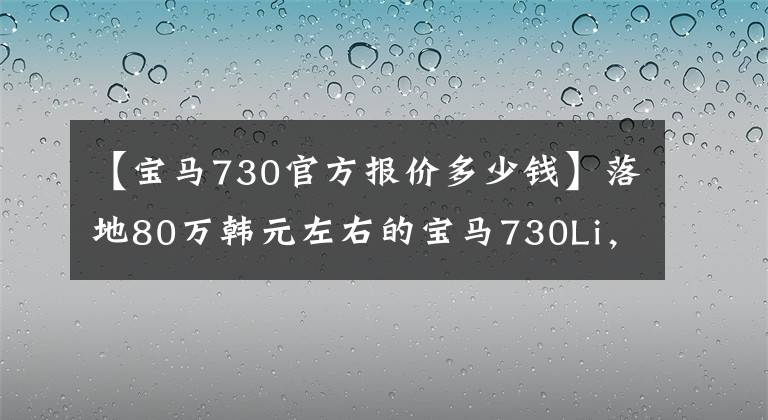 【宝马730官方报价多少钱】落地80万韩元左右的宝马730Li，一年两车多少钱？只要不低于这个数字就行了
