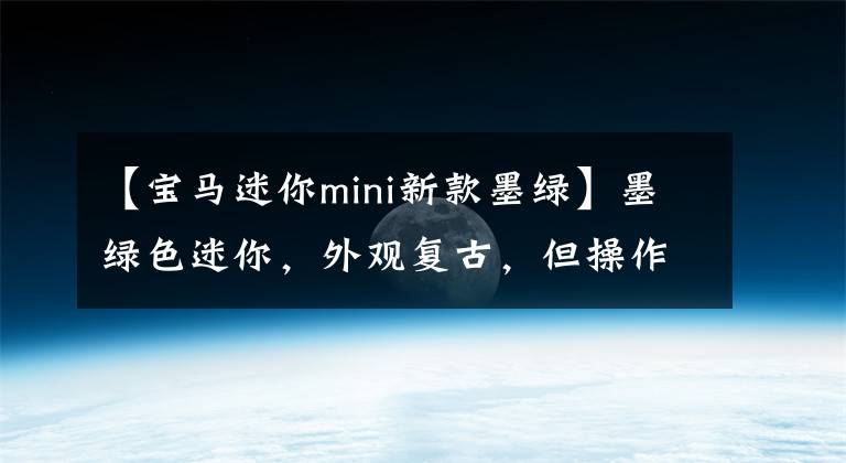 【宝马迷你mini新款墨绿】墨绿色迷你，外观复古，但操作很好