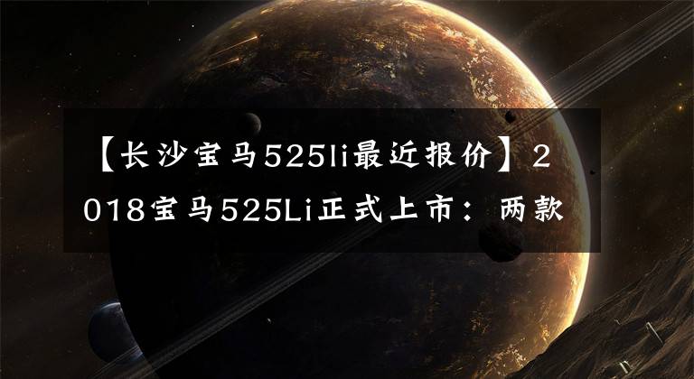 【长沙宝马525li最近报价】2018宝马525Li正式上市：两款销售43.99万