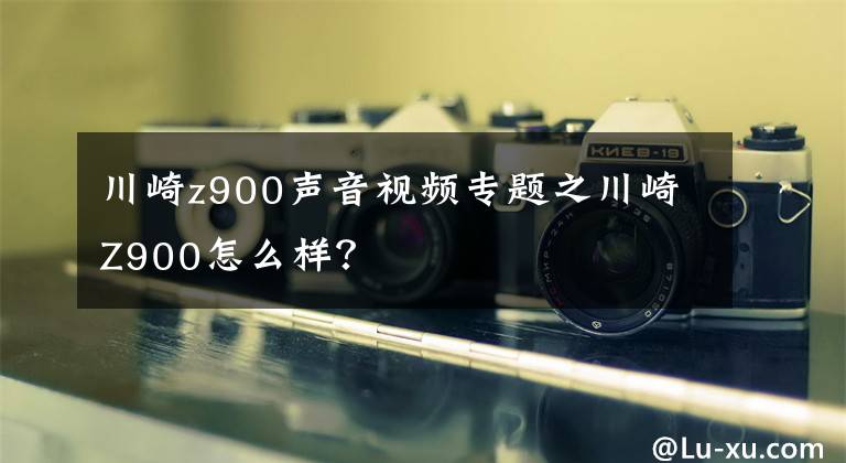 川崎z900声音视频专题之川崎Z900怎么样？