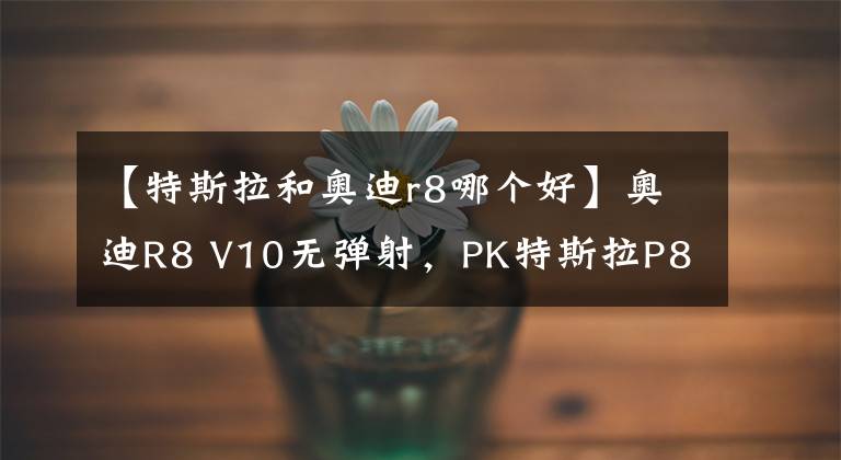 【特斯拉和奥迪r8哪个好】奥迪R8 V10无弹射，PK特斯拉P85D