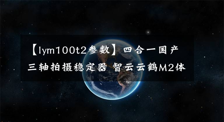 【lym100t2参数】四合一国产三轴拍摄稳定器 智云云鹤M2体验