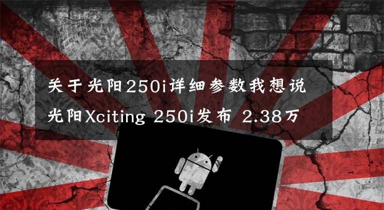 关于光阳250i详细参数我想说光阳Xciting 250i发布 2.38万
