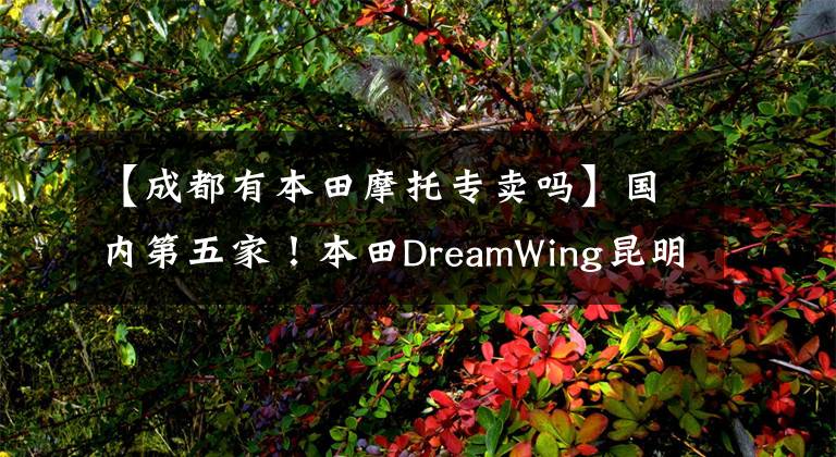 【成都有本田摩托专卖吗】国内第五家！本田DreamWing昆明店将于9月1日开张！