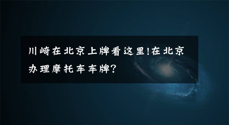 川崎在北京上牌看这里!在北京办理摩托车车牌？