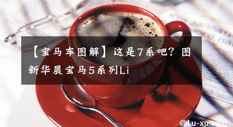 【宝马车图解】这是7系吧？图新华晨宝马5系列Li