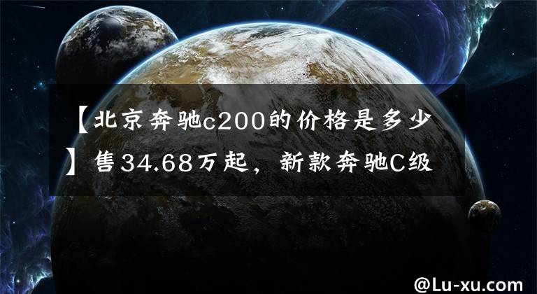 【北京奔驰c200的价格是多少】售34.68万起，新款奔驰C级轿跑车正式上市，价格上调1.5万元