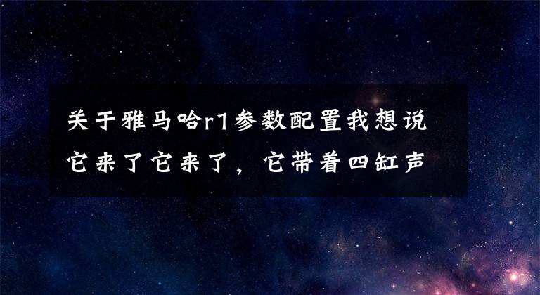 关于雅马哈r1参数配置我想说它来了它来了，它带着四缸声浪来了——雅马哈R1国内11日即将上市